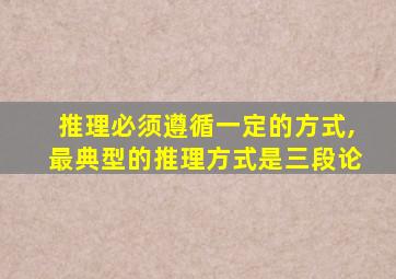 推理必须遵循一定的方式,最典型的推理方式是三段论