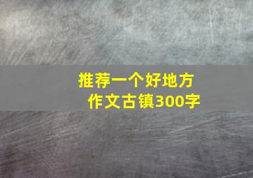 推荐一个好地方作文古镇300字