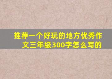 推荐一个好玩的地方优秀作文三年级300字怎么写的