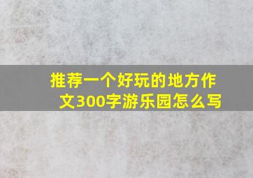 推荐一个好玩的地方作文300字游乐园怎么写