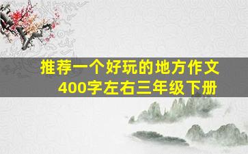 推荐一个好玩的地方作文400字左右三年级下册