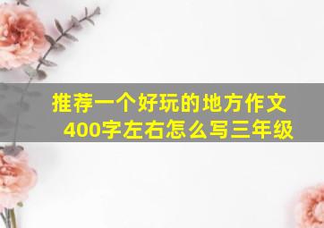 推荐一个好玩的地方作文400字左右怎么写三年级