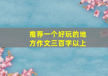 推荐一个好玩的地方作文三百字以上