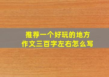 推荐一个好玩的地方作文三百字左右怎么写