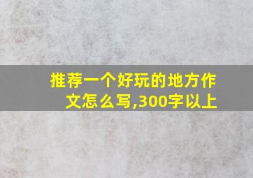 推荐一个好玩的地方作文怎么写,300字以上