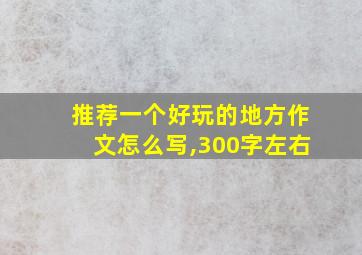 推荐一个好玩的地方作文怎么写,300字左右