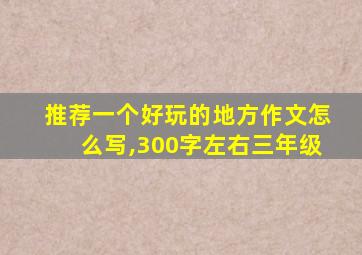 推荐一个好玩的地方作文怎么写,300字左右三年级