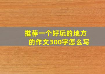 推荐一个好玩的地方的作文300字怎么写