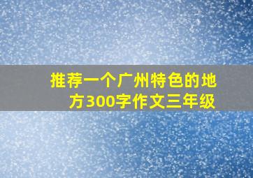 推荐一个广州特色的地方300字作文三年级