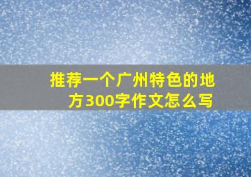 推荐一个广州特色的地方300字作文怎么写