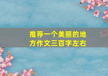 推荐一个美丽的地方作文三百字左右