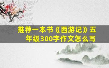 推荐一本书《西游记》五年级300字作文怎么写