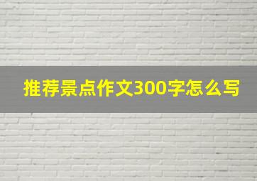 推荐景点作文300字怎么写