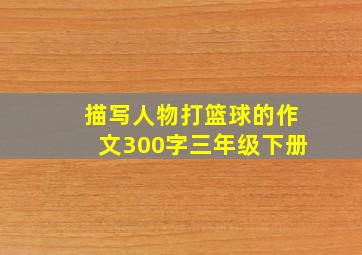 描写人物打篮球的作文300字三年级下册