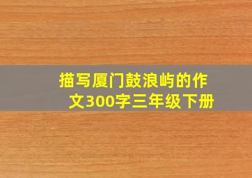 描写厦门鼓浪屿的作文300字三年级下册