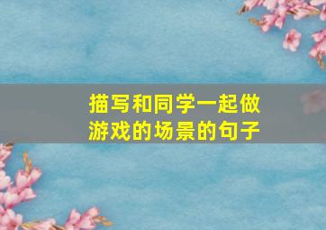 描写和同学一起做游戏的场景的句子