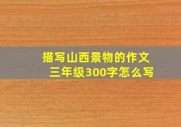 描写山西景物的作文三年级300字怎么写