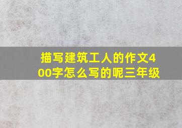 描写建筑工人的作文400字怎么写的呢三年级