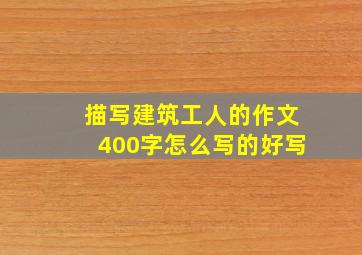 描写建筑工人的作文400字怎么写的好写