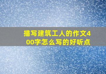 描写建筑工人的作文400字怎么写的好听点