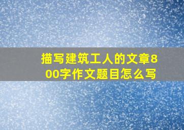 描写建筑工人的文章800字作文题目怎么写