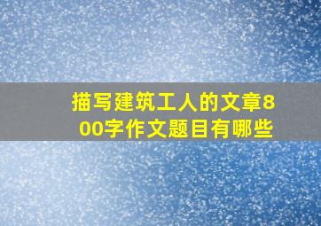 描写建筑工人的文章800字作文题目有哪些