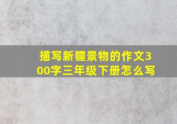 描写新疆景物的作文300字三年级下册怎么写