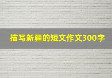 描写新疆的短文作文300字