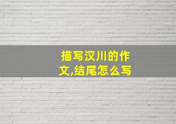 描写汉川的作文,结尾怎么写