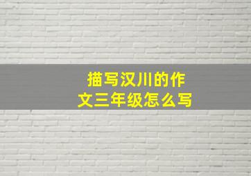 描写汉川的作文三年级怎么写