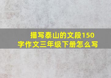 描写泰山的文段150字作文三年级下册怎么写