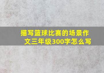 描写篮球比赛的场景作文三年级300字怎么写