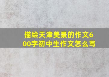 描绘天津美景的作文600字初中生作文怎么写