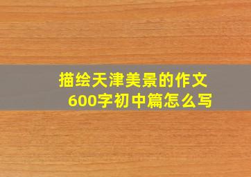 描绘天津美景的作文600字初中篇怎么写