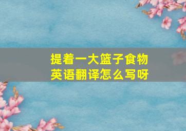 提着一大篮子食物英语翻译怎么写呀