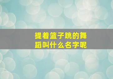 提着篮子跳的舞蹈叫什么名字呢