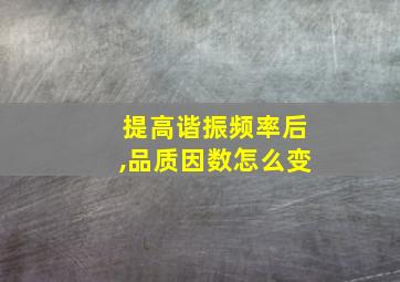 提高谐振频率后,品质因数怎么变