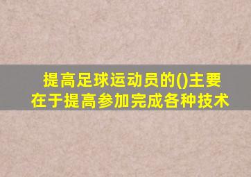 提高足球运动员的()主要在于提高参加完成各种技术