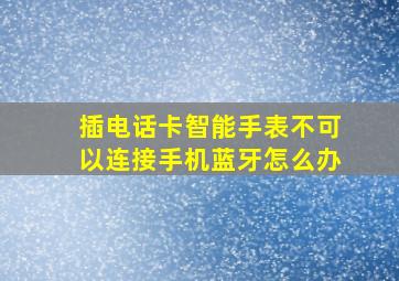 插电话卡智能手表不可以连接手机蓝牙怎么办