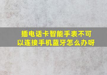 插电话卡智能手表不可以连接手机蓝牙怎么办呀