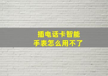 插电话卡智能手表怎么用不了