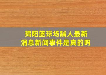 揭阳篮球场踹人最新消息新闻事件是真的吗