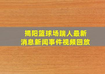 揭阳篮球场踹人最新消息新闻事件视频回放