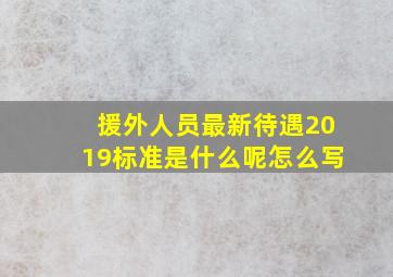 援外人员最新待遇2019标准是什么呢怎么写