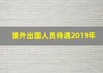 援外出国人员待遇2019年