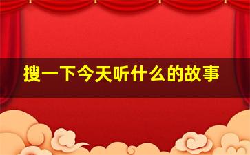 搜一下今天听什么的故事