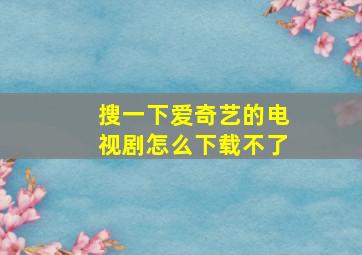 搜一下爱奇艺的电视剧怎么下载不了