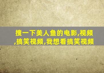 搜一下美人鱼的电影,视频,搞笑视频,我想看搞笑视频