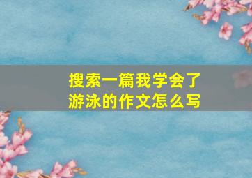 搜索一篇我学会了游泳的作文怎么写