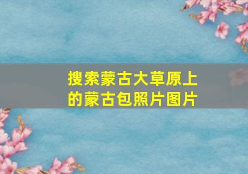 搜索蒙古大草原上的蒙古包照片图片